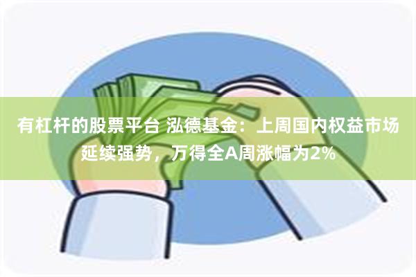 有杠杆的股票平台 泓德基金：上周国内权益市场延续强势，万得全A周涨幅为2%