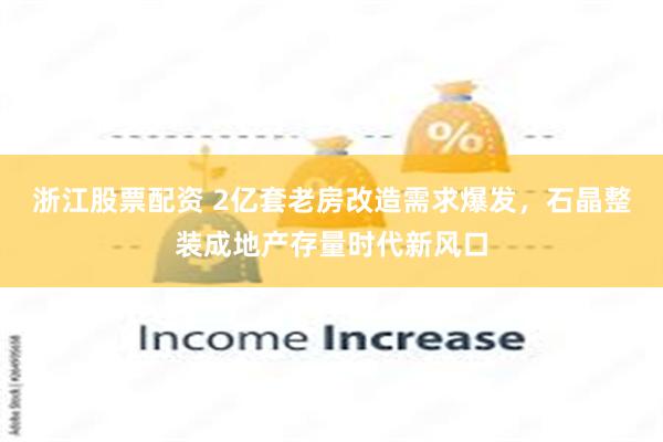 浙江股票配资 2亿套老房改造需求爆发，石晶整装成地产存量时代新风口