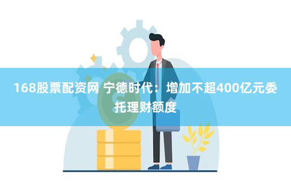 168股票配资网 宁德时代：增加不超400亿元委托理财额度