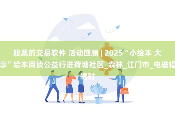 股票的交易软件 活动回顾 | 2025“小绘本 大分享”绘本阅读公益行进荷塘社区_森林_江门市_电磁辐射