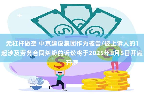 无杠杆做空 中京建设集团作为被告/被上诉人的1起涉及劳务合同纠纷的诉讼将于2025年8月5日开庭