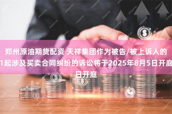 郑州原油期货配资 天祥集团作为被告/被上诉人的1起涉及买卖合同纠纷的诉讼将于2025年8月5日开庭