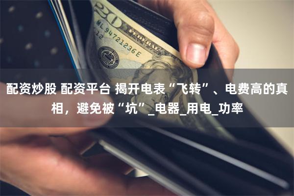 配资炒股 配资平台 揭开电表“飞转”、电费高的真相，避免被“坑”_电器_用电_功率