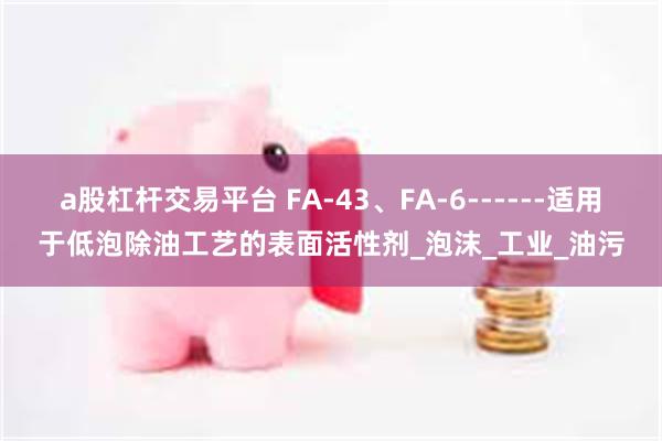 a股杠杆交易平台 FA-43、FA-6------适用于低泡除油工艺的表面活性剂_泡沫_工业_油污