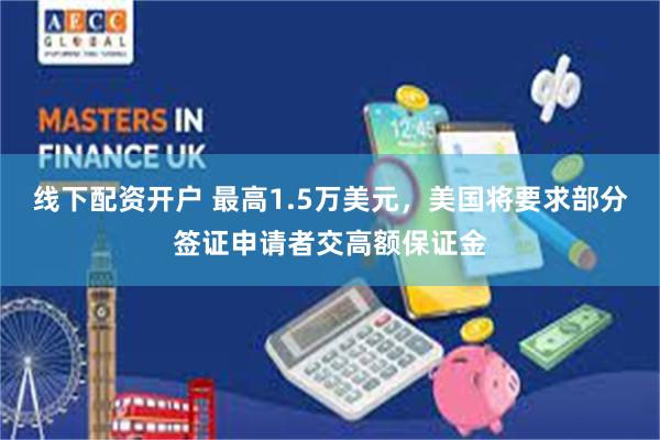 线下配资开户 最高1.5万美元，美国将要求部分签证申请者交高额保证金