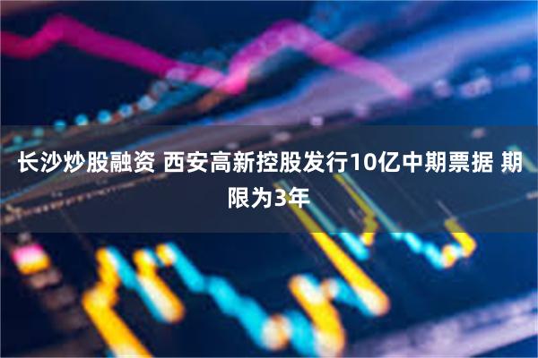 长沙炒股融资 西安高新控股发行10亿中期票据 期限为3年