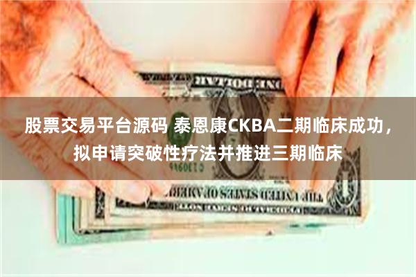 股票交易平台源码 泰恩康CKBA二期临床成功，拟申请突破性疗法并推进三期临床