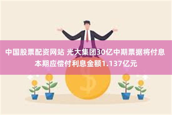中国股票配资网站 光大集团30亿中期票据将付息 本期应偿付利息金额1.137亿元