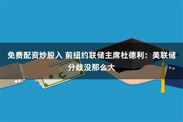 免费配资炒股入 前纽约联储主席杜德利：美联储分歧没那么大