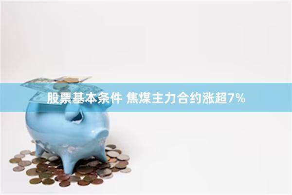 股票基本条件 焦煤主力合约涨超7%