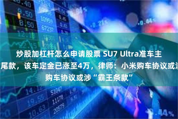 炒股加杠杆怎么申请股票 SU7 Ultra准车主被要求提前付尾款，该车定金已涨至4万，律师：小米购车协议或涉“霸王条款”
