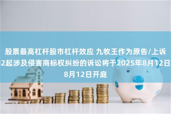 股票最高杠杆股市杠杆效应 九牧王作为原告/上诉人的2起涉及侵害商标权纠纷的诉讼将于2025年8月12日开庭