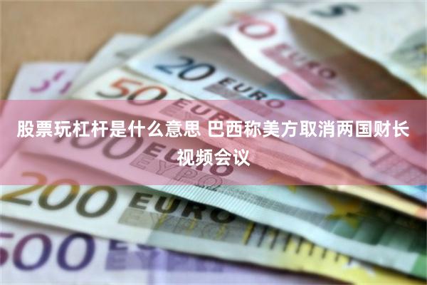 股票玩杠杆是什么意思 巴西称美方取消两国财长视频会议