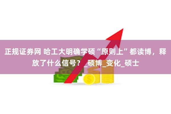 正规证券网 哈工大明确学硕“原则上”都读博，释放了什么信号？_硕博_变化_硕士