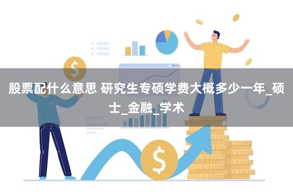 股票配什么意思 研究生专硕学费大概多少一年_硕士_金融_学术