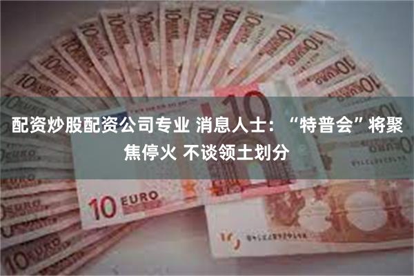 配资炒股配资公司专业 消息人士：“特普会”将聚焦停火 不谈领土划分