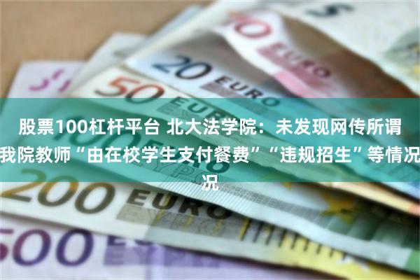 股票100杠杆平台 北大法学院：未发现网传所谓我院教师“由在校学生支付餐费”“违规招生”等情况