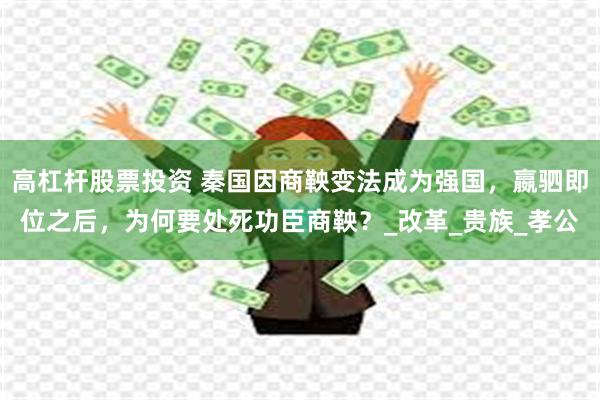 高杠杆股票投资 秦国因商鞅变法成为强国，嬴驷即位之后，为何要处死功臣商鞅？_改革_贵族_孝公