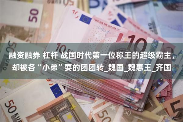 融资融券 杠杆 战国时代第一位称王的超级霸主，却被各“小弟”耍的团团转_魏国_魏惠王_齐国