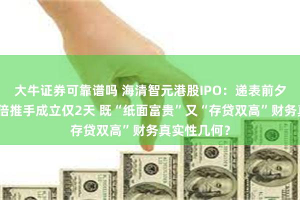 大牛证券可靠谱吗 海清智元港股IPO：递表前夕估值暴涨数倍推手成立仅2天 既“纸面富贵”又“存贷双高”财务真实性几何？