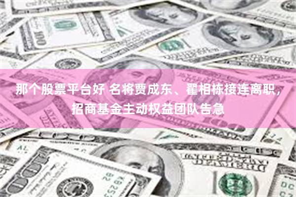 那个股票平台好 名将贾成东、翟相栋接连离职，招商基金主动权益团队告急