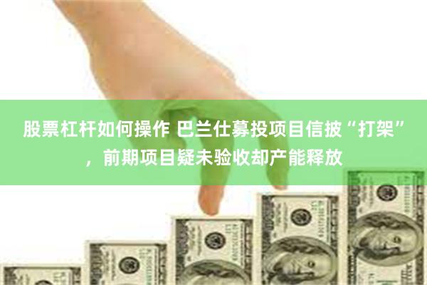 股票杠杆如何操作 巴兰仕募投项目信披“打架”，前期项目疑未验收却产能释放