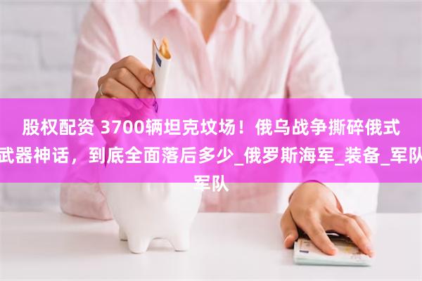 股权配资 3700辆坦克坟场！俄乌战争撕碎俄式武器神话，到底全面落后多少_俄罗斯海军_装备_军队