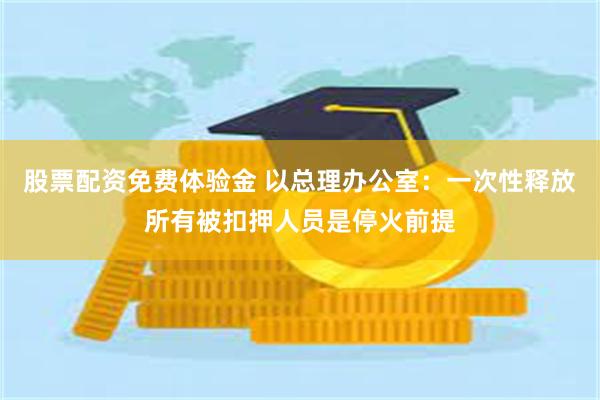 股票配资免费体验金 以总理办公室：一次性释放所有被扣押人员是停火前提