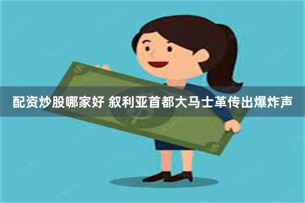 配资炒股哪家好 叙利亚首都大马士革传出爆炸声