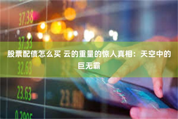 股票配债怎么买 云的重量的惊人真相：天空中的巨无霸