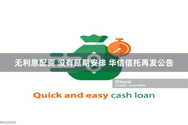 无利息配资 没有延期安排 华信信托再发公告