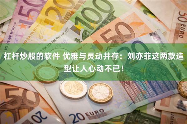 杠杆炒股的软件 优雅与灵动并存:刘亦菲这两款造型让人心动不已!