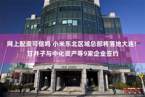 网上配资可信吗 小米东北区域总部将落地大连! 甘井子与中化资产等9家企业签约