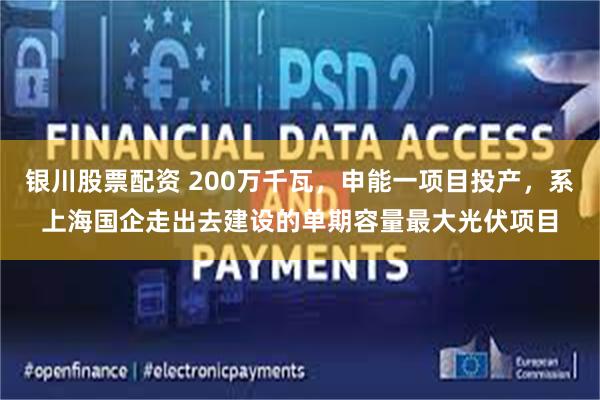 银川股票配资 200万千瓦,申能一项目投产,系上海国企走出去建设的单期容量最大光伏项目