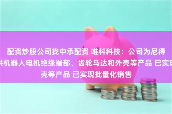 配资炒股公司找中承配资 唯科科技：公司为尼得科等客户提供机器人电机绝缘端部、齿轮马达和外壳等产品 已实现批量化销售
