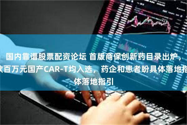 国内靠谱股票配资论坛 首版商保创新药目录出炉，5款百万元国产CAR-T均入选，药企和患者盼具体落地指引