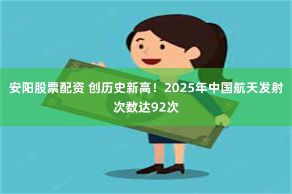 安阳股票配资 创历史新高！2025年中国航天发射次数达92次