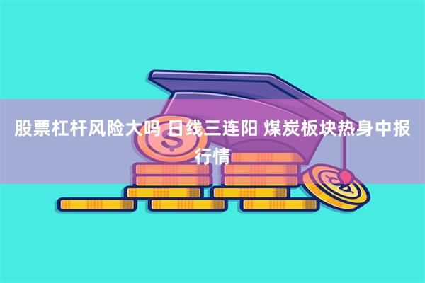 股票杠杆风险大吗 日线三连阳 煤炭板块热身中报行情
