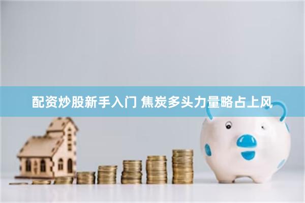 配资炒股新手入门 焦炭多头力量略占上风