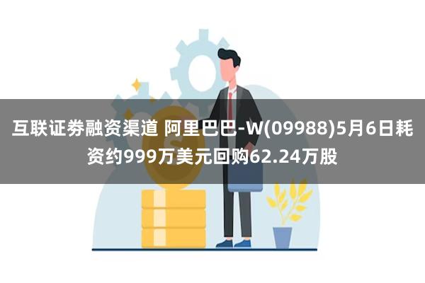 互联证劵融资渠道 阿里巴巴-W(09988)5月6日耗资约999万美元回购62.24万股