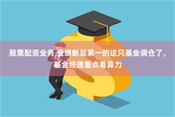 股票配资业务 业绩断层第一的这只基金调仓了，基金经理重点看算力