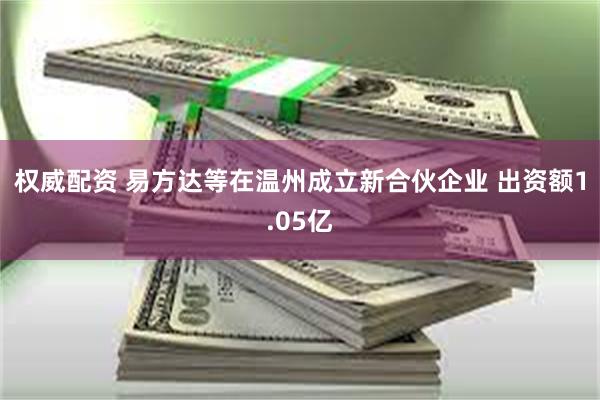 权威配资 易方达等在温州成立新合伙企业 出资额1.05亿
