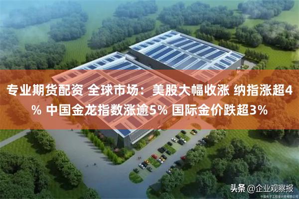 专业期货配资 全球市场：美股大幅收涨 纳指涨超4% 中国金龙指数涨逾5% 国际金价跌超3%