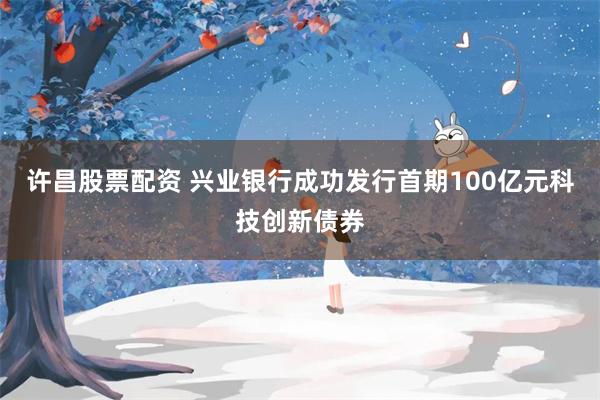 许昌股票配资 兴业银行成功发行首期100亿元科技创新债券