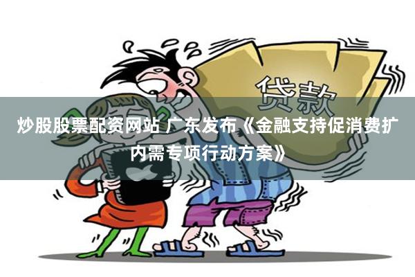 炒股股票配资网站 广东发布《金融支持促消费扩内需专项行动方案》
