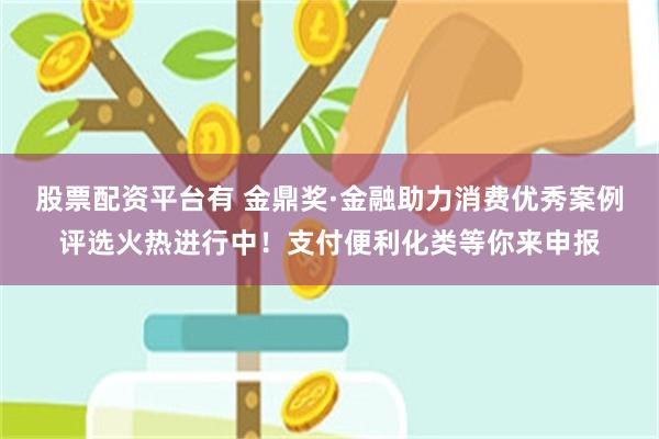 股票配资平台有 金鼎奖·金融助力消费优秀案例评选火热进行中！支付便利化类等你来申报