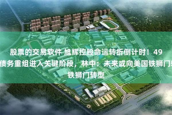 股票的交易软件 旭辉控股命运转折倒计时！490亿债务重组进入关键阶段，林中：未来或向美国铁狮门转型