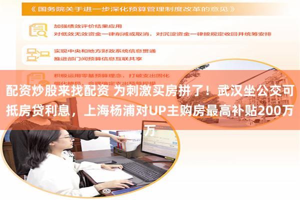配资炒股来找配资 为刺激买房拼了！武汉坐公交可抵房贷利息，上海杨浦对UP主购房最高补贴200万