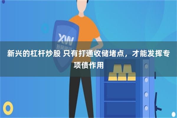 新兴的杠杆炒股 只有打通收储堵点，才能发挥专项债作用
