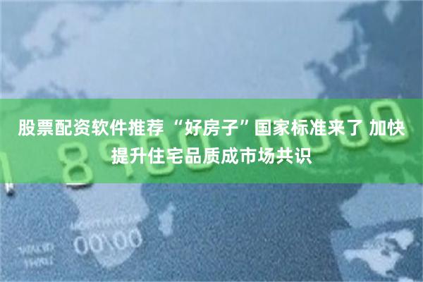 股票配资软件推荐 “好房子”国家标准来了 加快提升住宅品质成市场共识